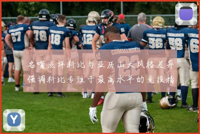 名嘴点评科比与亚历山大风格差异强调科比专注于最高水平的竞技精神