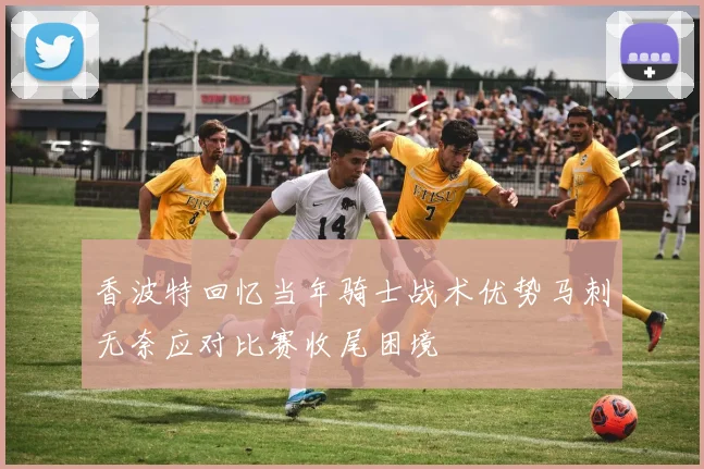 香波特回忆当年骑士战术优势马刺无奈应对比赛收尾困境