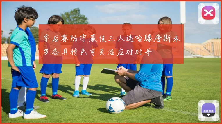 季后赛防守最佳三人选哈滕唐斯米罗各具特色可灵活应对对手