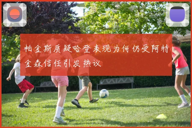帕金斯质疑哈登表现为何仍受阿特金森信任引发热议