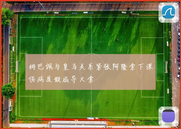 姆巴佩与皇马关系紧张阿隆索下课伤病度假成导火索
