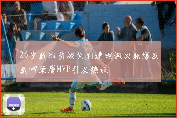 26岁戴维首战失利遭嘲讽次轮爆发戴帽荣膺MVP引发热议