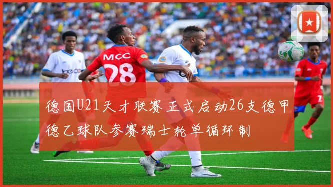德国U21天才联赛正式启动26支德甲德乙球队参赛瑞士轮单循环制