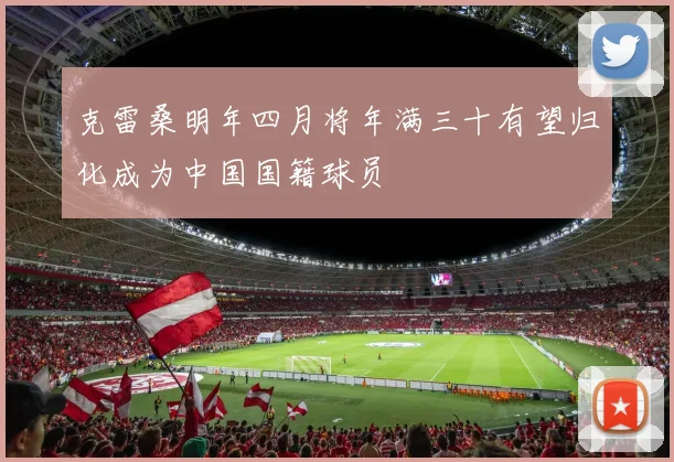 克雷桑明年四月将年满三十有望归化成为中国国籍球员