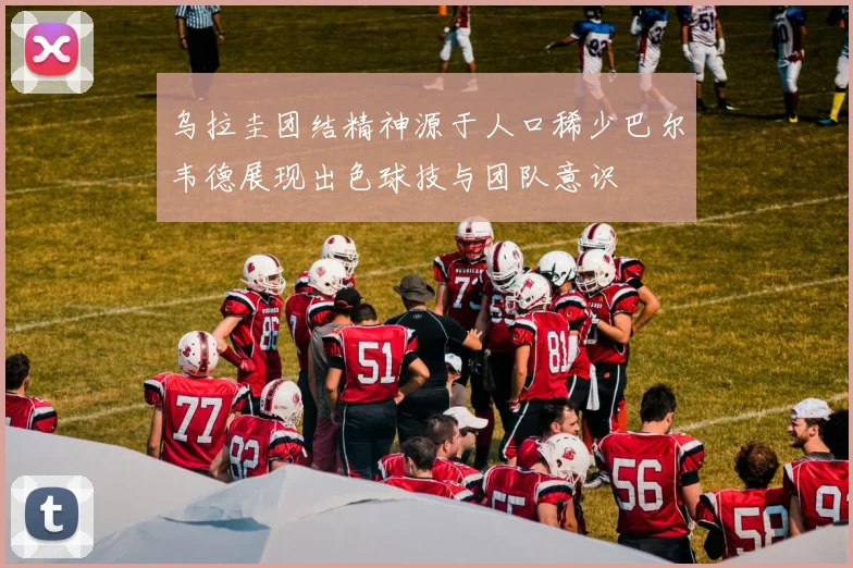 乌拉圭团结精神源于人口稀少巴尔韦德展现出色球技与团队意识