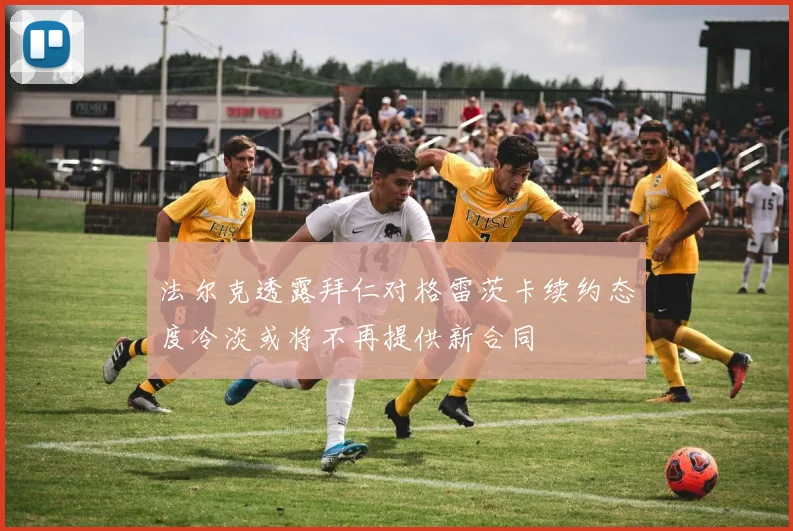 法尔克透露拜仁对格雷茨卡续约态度冷淡或将不再提供新合同