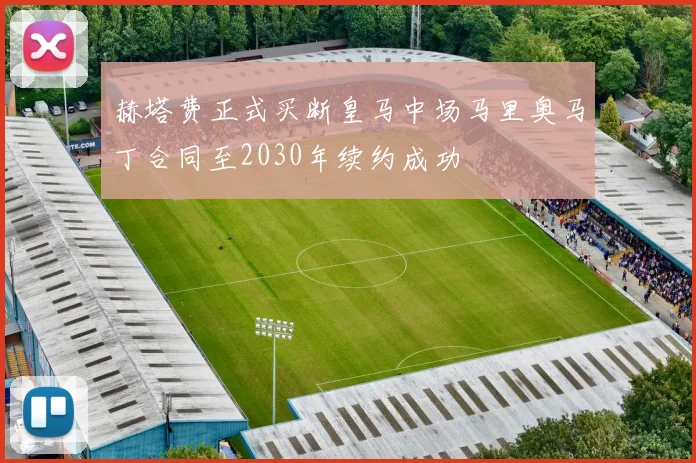 赫塔费正式买断皇马中场马里奥马丁合同至2030年续约成功
