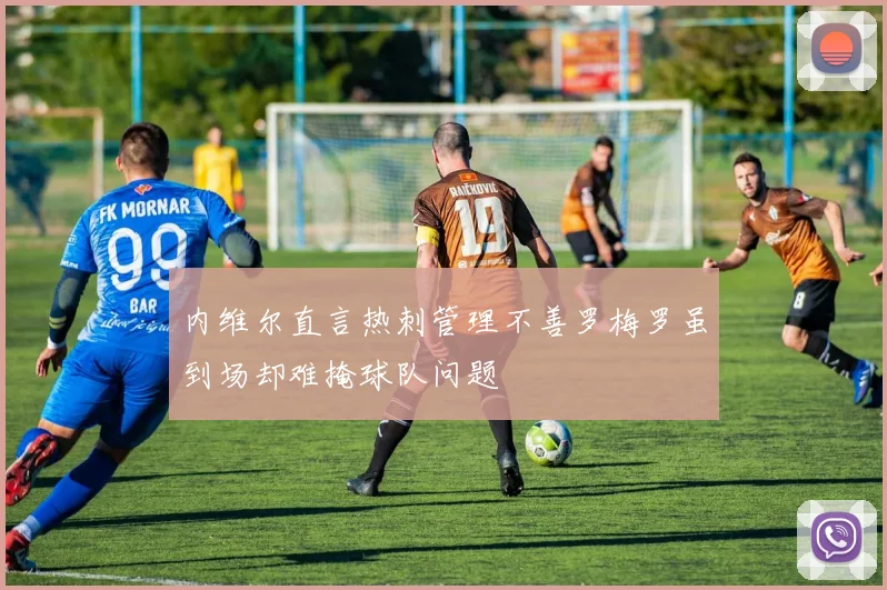内维尔直言热刺管理不善罗梅罗虽到场却难掩球队问题