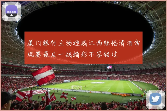 厦门银行主场迎战江西鲸裕清酒常规赛最后一战精彩不容错过