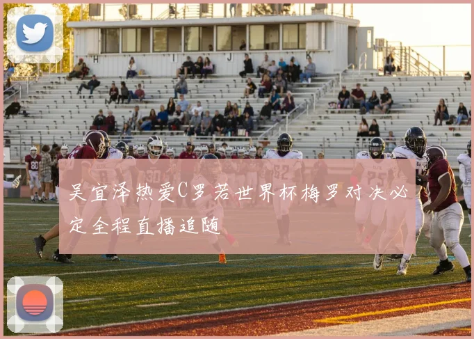 吴宜泽热爱C罗若世界杯梅罗对决必定全程直播追随