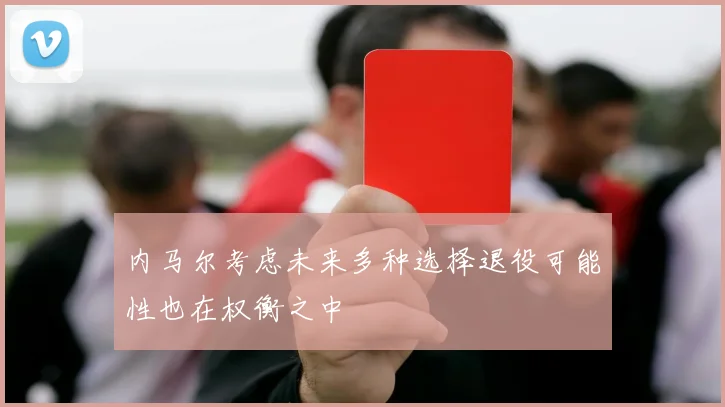 内马尔考虑未来多种选择退役可能性也在权衡之中