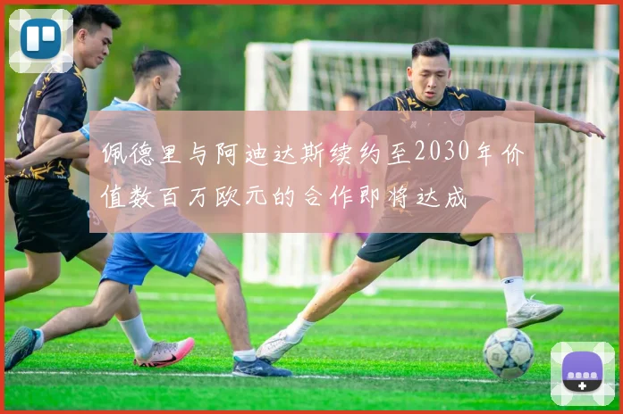 佩德里与阿迪达斯续约至2030年价值数百万欧元的合作即将达成