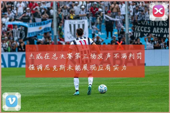 杰威在总决赛第三场发声不满判罚强调尼克斯未能展现应有实力