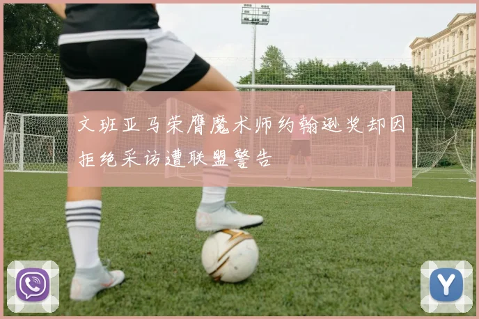 文班亚马荣膺魔术师约翰逊奖却因拒绝采访遭联盟警告