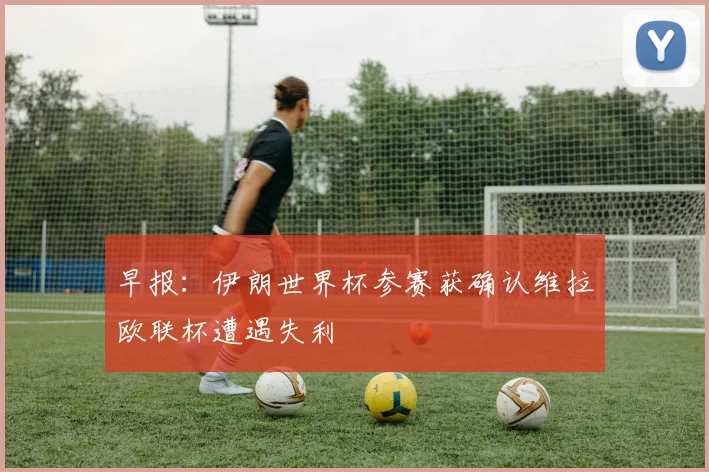 早报：伊朗世界杯参赛获确认维拉欧联杯遭遇失利