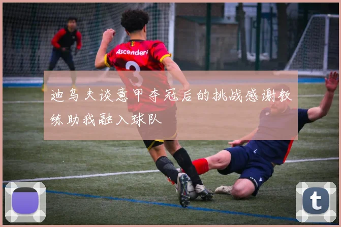 迪乌夫谈意甲夺冠后的挑战感谢教练助我融入球队