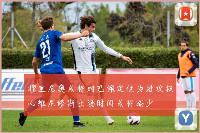 穆里尼奥或将姆巴佩定位为进攻核心维尼修斯出场时间或将减少
