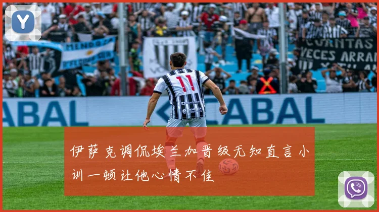 伊萨克调侃埃兰加晋级无知直言小训一顿让他心情不佳