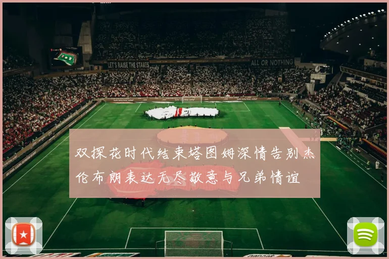 双探花时代结束塔图姆深情告别杰伦布朗表达无尽敬意与兄弟情谊