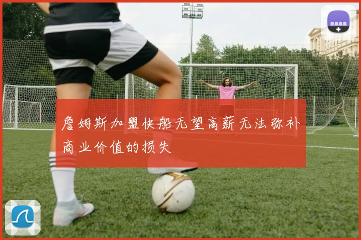 詹姆斯加盟快船无望高薪无法弥补商业价值的损失