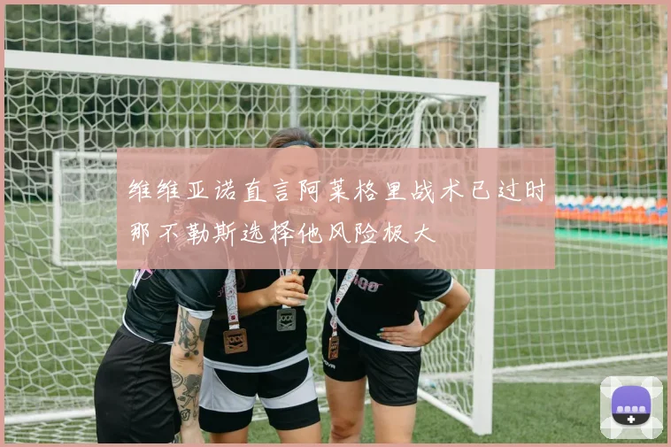 维维亚诺直言阿莱格里战术已过时那不勒斯选择他风险极大
