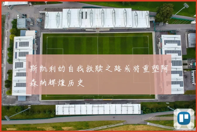 斯凯利的自我救赎之路或将重塑阿森纳辉煌历史