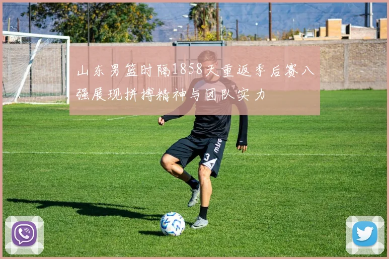 山东男篮时隔1858天重返季后赛八强展现拼搏精神与团队实力