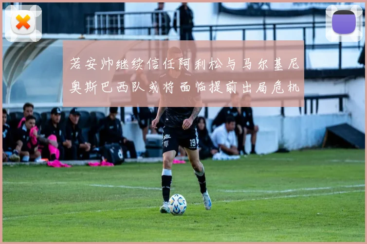 若安帅继续信任阿利松与马尔基尼奥斯巴西队或将面临提前出局危机