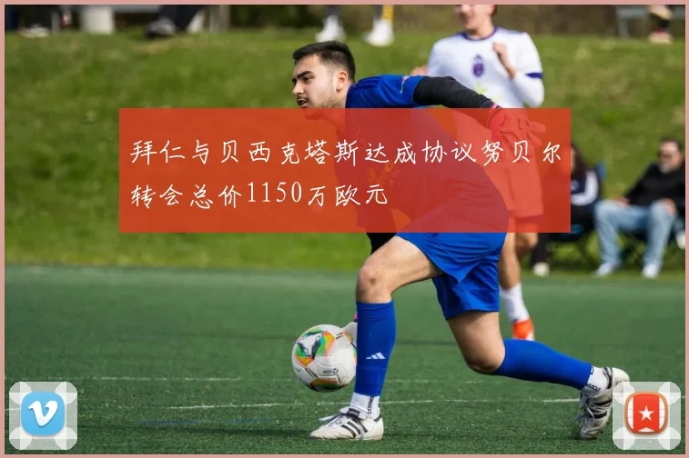 拜仁与贝西克塔斯达成协议努贝尔转会总价1150万欧元